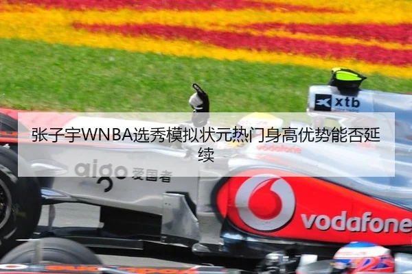 张子宇WNBA选秀模拟状元热门身高优势能否延续
