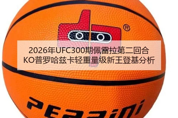2026年UFC300期佩雷拉第二回合KO普罗哈兹卡轻重量级新王登基分析