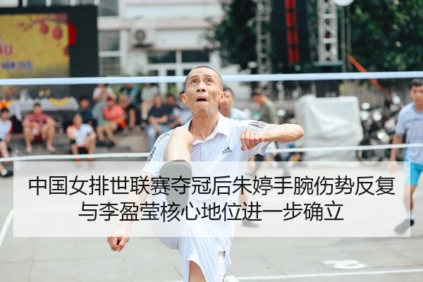 中国女排世联赛夺冠后朱婷手腕伤势反复与李盈莹核心地位进一步确立