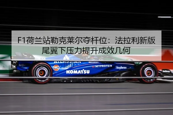 F1荷兰站勒克莱尔夺杆位：法拉利新版尾翼下压力提升成效几何